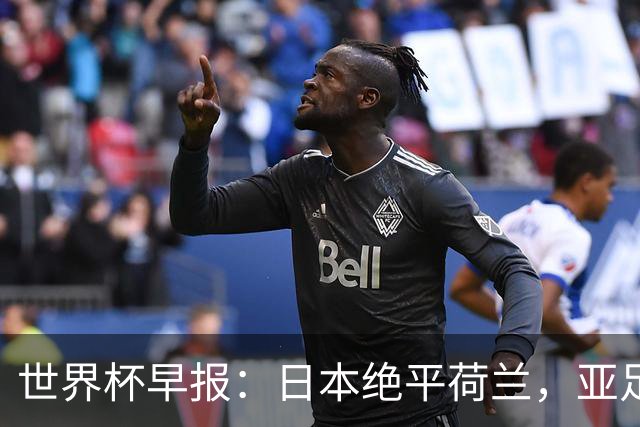 世界杯早报：日本绝平荷兰，亚足联球队仍不败 德国7-1大胜库拉索