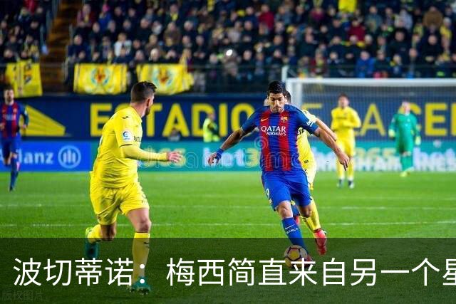 波切蒂诺：梅西简直来自另一个星球，任何词语都不足以形容他