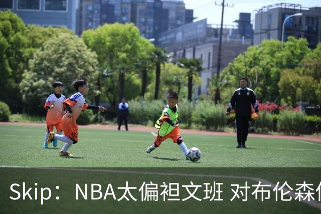 Skip：NBA太偏袒文班 对布伦森做出扎扎垫伦纳德脚的动作却没被吹